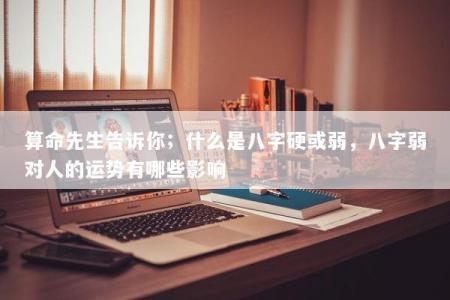 算命先生告诉你;什么是八字硬或弱,八字弱对人的运势有哪些影响