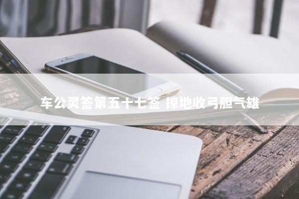 车公灵签第五十七签 掠地收弓胆气雄