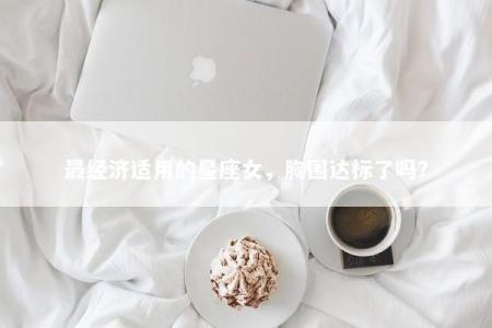 最经济适用的星座女，胸围达标了吗？