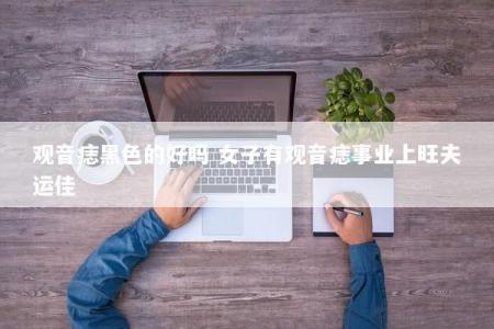 观音痣黑色的好吗 女子有观音痣事业上旺夫运佳