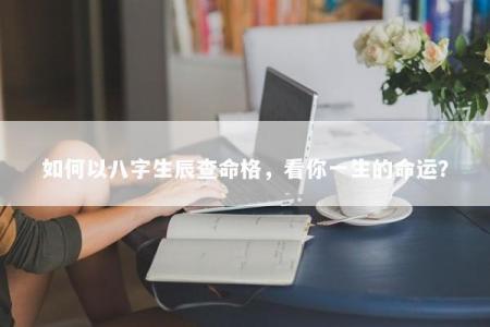 如何以八字生辰查命格，看你一生的命运？